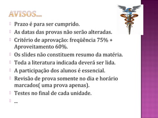    Prazo é para ser cumprido.
   As datas das provas não serão alteradas.
   Critério de aprovação: freqüência 75% +
    Aproveitamento 60%.
   Os slides não constituem resumo da matéria.
   Toda a literatura indicada deverá ser lida.
   A participação dos alunos é essencial.
   Revisão de prova somente no dia e horário
    marcados( uma prova apenas).
   Testes no final de cada unidade.
   ...
 