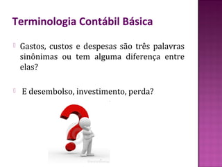 Terminologia Contábil Básica
   Gastos, custos e despesas são três palavras
    sinônimas ou tem alguma diferença entre
    elas?

   E desembolso, investimento, perda?
 