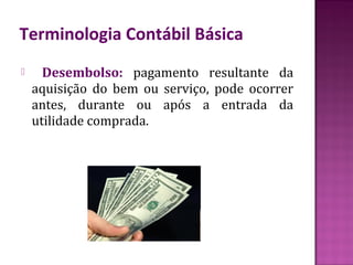 Terminologia Contábil Básica
     Desembolso: pagamento resultante da
    aquisição do bem ou serviço, pode ocorrer
    antes, durante ou após a entrada da
    utilidade comprada.
 