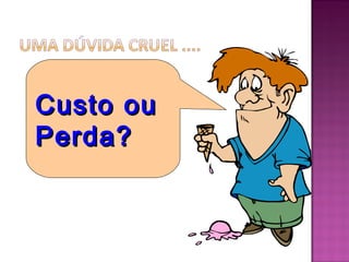 Custo ou
Perda?
 