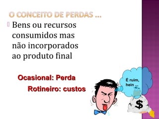    Bens ou recursos
    consumidos mas
    não incorporados
    ao produto final

     Ocasional: Perda      É ruim,
                           hein ...
       Rotineiro: custos
 