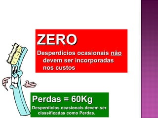 ZERO
  Desperdícios ocasionais não
   devem ser incorporadas
   nos custos




Perdas = 60Kg
Desperdícios ocasionais devem ser
  classificadas como Perdas.
 
