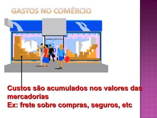 Custos são acumulados nos valores das
mercadorias
Ex: frete sobre compras, seguros, etc
 