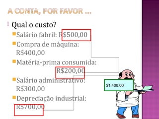   Qual o custo?
    Salário fabril: R$500,00
    Compra de máquina:
     R$400,00
    Matéria-prima consumida:
                  R$200,00
    Salário administrativo:
                                $1.400,00
     R$300,00
    Depreciação industrial:
     R$700,00
 
