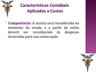 Características Contábeis
              Aplicados a Custos

   Competência: A receita será reconhecida no
    momento da venda, e a partir de então
    deverá ser reconhecida às despesas
    incorridas para sua consecução.
 