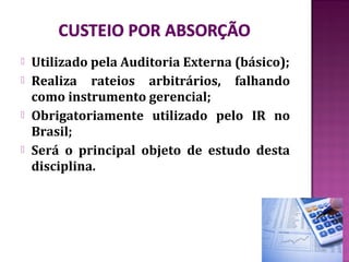    Utilizado pela Auditoria Externa (básico);
   Realiza rateios arbitrários, falhando
    como instrumento gerencial;
   Obrigatoriamente utilizado pelo IR no
    Brasil;
   Será o principal objeto de estudo desta
    disciplina.
 