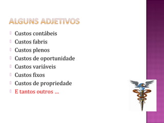    Custos contábeis
   Custos fabris
   Custos plenos
   Custos de oportunidade
   Custos variáveis
   Custos fixos
   Custos de propriedade
   E tantos outros …
 