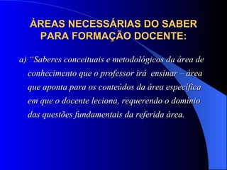 ÁREAS NECESSÁRIAS DO SABER PARA FORMAÇÃO DOCENTE: a) “Saberes conceituais e metodológicos da área de conhecimento que o professor irá  ensinar – área que aponta para os conteúdos da área específica em que o docente leciona, requerendo o domínio das questões fundamentais da referida área.   