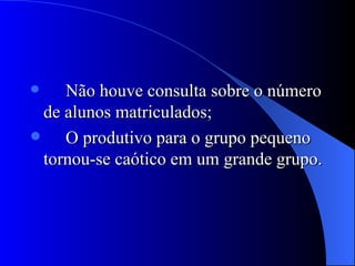 Não houve consulta sobre o número de alunos matriculados;  O produtivo para o grupo pequeno tornou-se caótico em um grande grupo. 