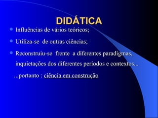 DIDÁTICA Influências de vários teóricos; Utiliza-se  de outras ciências; Reconstruiu-se  frente  a diferentes paradigmas, inquietações dos diferentes períodos e contextos... ...portanto :  ciência em construção 