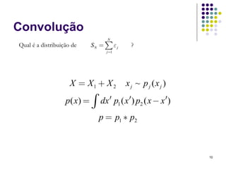 Convolução
                                  N
Qual é a distribuição de    SN = ∑ ε j     ?
                                  j =1




                     X = X1 + X 2        x j ~ p j (x j )
                   p ( x) = ∫ dx ′ p1 ( x ′) p2 ( x − x ′)
                               p = p1 ∗ p2



                                                             10
 