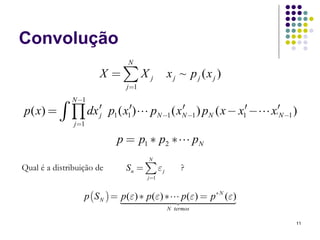 Convolução
                                 N
                       X =∑Xj                 x j ~ p j (x j )
                                j =1
              N −1
p( x) = ∫     ∏ dx′
               j =1
                       j   p1 ( x1′)    pN −1 ( xN −1 ) pN ( x − x1′ −
                                                 ′                       x'′N −1 )

                             p = p1 ∗ p2 ∗               pN
                                        N
Qual é a distribuição de        Sn = ∑ ε j         ?
                                       j =1


                  p ( S N ) = p (ε ) ∗ p (ε ) ∗    p (ε ) = p ∗ N (ε )
                                              N termos

                                                                                 11
 