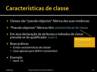 Operações em Java: boas práticasCada operação deve ter um objectivo (uma função) único e bem definidoOperações inspectoras – Nome reflecte aquilo que devolvemOutras operações – Nome reflecte a acção que realizamUma operação não deve tentar ser simultaneamente inspectora e modificadora (função e procedimento)2008/2009Programação Orientada por Objectos18