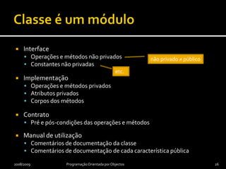 Princípio do encapsulamentoTudo o que pode ser privado, deve ser privado!Regras geraisTodos os atributos devem ser privadosOs construtores são usualmente públicos2008/2009Programação Orientada por Objectos25As constantes, pelo contrário, podem e muitas vezes devem ser públicas.
