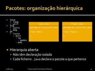 Pacotes como módulosInterfaceClasses públicasMembros não privados de classes públicasImplementaçãoPara além da implementação das classes…… todas as classes privadas de pacote (package-private)2008/2009Programação Orientada por Objectos30
