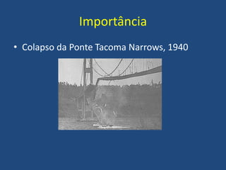 Importância
• Colapso da Ponte Tacoma Narrows, 1940
 