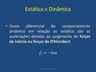 Estática x Dinâmica
• Outro diferencial do comportamento
dinâmico em relação ao estático são as
acelerações devidas ao surgimento de forças
de inércia ou forças de D’Alembert.
𝑓𝐼 = −𝑚𝑎
Profa. Suzana Moreira Avila
 