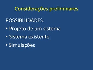 Considerações preliminares
POSSIBILIDADES:
• Projeto de um sistema
• Sistema existente
• Simulações
 