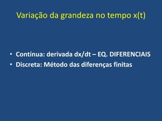 Variação da grandeza no tempo x(t)
• Contínua: derivada dx/dt – EQ. DIFERENCIAIS
• Discreta: Método das diferenças finitas
 