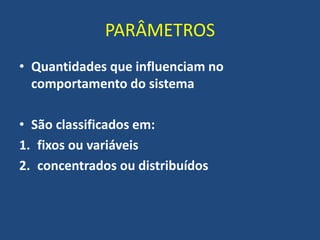 PARÂMETROS
• Quantidades que influenciam no
comportamento do sistema
• São classificados em:
1. fixos ou variáveis
2. concentrados ou distribuídos
 