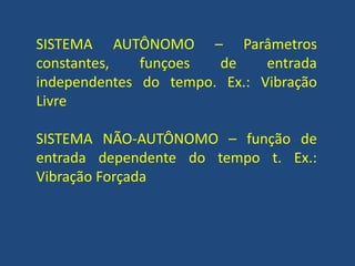 SISTEMA AUTÔNOMO – Parâmetros
constantes, funçoes de entrada
independentes do tempo. Ex.: Vibração
Livre
SISTEMA NÃO-AUTÔNOMO – função de
entrada dependente do tempo t. Ex.:
Vibração Forçada
 