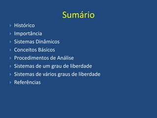 Sumário
 Histórico
 Importância
 Sistemas Dinâmicos
 Conceitos Básicos
 Procedimentos de Análise
 Sistemas de um grau de liberdade
 Sistemas de vários graus de liberdade
 Referências
 