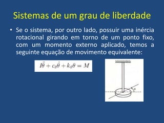 Sistemas de um grau de liberdade
• Se o sistema, por outro lado, possuir uma inércia
rotacional girando em torno de um ponto fixo,
com um momento externo aplicado, temos a
seguinte equação de movimento equivalente:
 