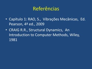 Referências
• Capítulo 1: RAO, S., Vibrações Mecânicas, Ed.
Pearson, 4ª ed., 2009
• CRAIG R.R., Structural Dynamics, An
Introduction to Computer Methods, Wiley,
1981
 