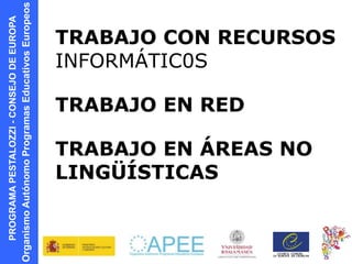 PROGRAMAPESTALOZZI-CONSEJODEEUROPA
OrganismoAutónomoProgramasEducativosEuropeos
TRABAJO EN RED
TRABAJO CON RECURSOS
INFORMÁTIC0S
TRABAJO EN ÁREAS NO
LINGÜÍSTICAS
