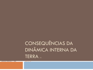 CONSEQUÊNCIAS DA
                           DINÂMICA INTERNA DA
                           TERRA     (1)

Ciências Naturais 7º ano   2012/13
 