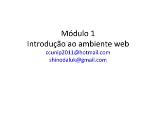 Módulo 1
Introdução ao ambiente web
    ccunip2011@hotmail.com
     shinodaluk@gmail.com
 