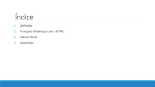 Índice
1. Definição
2. Principais diferenças com o HTML
3. Caraterísticas
4. Conversão
 