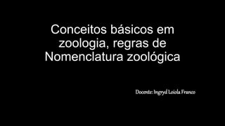 Conceitos básicos em
zoologia, regras de
Nomenclatura zoológica
Docente: Ingryd Loiola Franco
 