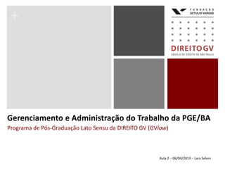 +
Programa de Pós-Graduação Lato Sensu da DIREITO GV (GVlaw)
Gerenciamento e Administração do Trabalho da PGE/BA
Aula 2 – 06/04/2013 – Lara Selem
 