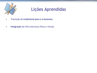 Lições Aprendidas Transição do  tradicional para o e-business. Integração  da infra-estrutura física e virtual. 