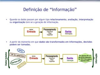 Definição de “Informação” Quando os dados passam por algum tipo  relacionamento ,  avaliação ,  interpretação  ou  organização  tem-se a geração de informação. A partir do momento em que  dados são transformados em informações, decisões podem ser tomadas. 