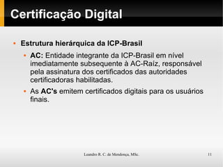 Certificação Digital Estrutura hierárquica da ICP-Brasil AC:  Entidade integrante da ICP-Brasil em nível imediatamente subsequente à AC-Raíz, responsável pela assinatura dos certificados das autoridades certificadoras habilitadas. As  AC's  emitem certificados digitais para os usuários finais. 
