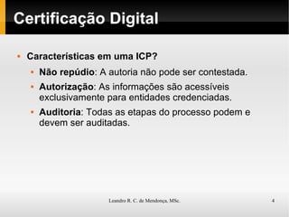 Certificação Digital Características em uma ICP? Não repúdio : A autoria não pode ser contestada. Autorização : As informações são acessíveis exclusivamente para entidades credenciadas. Auditoria : Todas as etapas do processo podem e devem ser auditadas. 