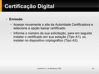 Certificação Digital Emissão Acesse novamente o site da Autoridade Certificadora e selecione a opção baixar certificado. Informe o número da sua solicitação, para em seguida instalar o certificado em sua estação (Tipo A1), ou instalar no dispositivo criptográfico (Tipo A3). 