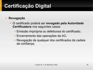 Certificação Digital Revogação O certificado poderá ser  revogado pela Autoridade Certificadora  nos seguintes casos: Emissão imprópria ou defeituosa do certificado; Encerramento das operações da AC; Revogação de qualquer dos certificados da cadeia de confiança; 