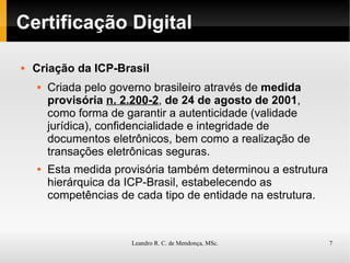 Certificação Digital Criação da ICP-Brasil Criada pelo governo brasileiro através de  medida provisória  n. 2.200-2 ,  de 24 de agosto de 2001 , como forma de garantir a autenticidade (validade jurídica), confidencialidade e integridade de documentos eletrônicos, bem como a realização de transações eletrônicas seguras. Esta medida provisória também determinou a estrutura hierárquica da ICP-Brasil, estabelecendo as competências de cada tipo de entidade na estrutura. 