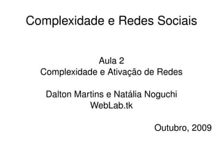 Complexidade e Redes Sociais Aula 2 Complexidade e Ativação de Redes Dalton Martins e Natália Noguchi WebLab.tk Outubro, 2009 