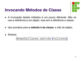 Invocando Métodos de Classe
 A invocação destes métodos é um pouco diferente. Não se
usa a referência a um objeto, mas sim a referência a classe;
 Isto acontece pois o método é da classe, e não do objeto.
 Sintaxe:
14
 