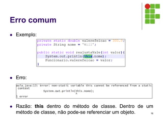 Erro comum
 Exemplo:
 Erro:
 Razão: this dentro do método de classe. Dentro de um
método de classe, não pode-se referenciar um objeto. 16
 