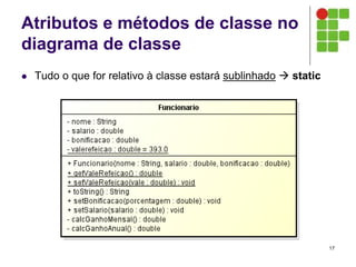 Atributos e métodos de classe no
diagrama de classe
 Tudo o que for relativo à classe estará sublinhado  static
17
 