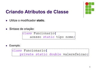 Criando Atributos de Classe
 Utilize o modificador static.
 Sintaxe de criação:
 Exemplo:
6
 