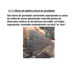 4.1.3 Muros de gabiões (muro de gravidade)
São muros de gravidade construídos superpondo-se caixas
de malha de arame galvanizado contendo pedras de
dimensões maiores às da abertura da malha, em fiadas
superpostas, montadas manualmente no local “in loco”.
h = até 6,00m
 