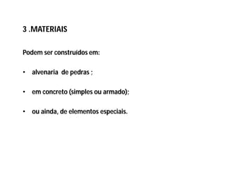 3 .MATERIAIS
Podem ser construídos em:
• alvenaria de pedras ;
• em concreto (simples ou armado);
• ou ainda, de elementos especiais.
 
