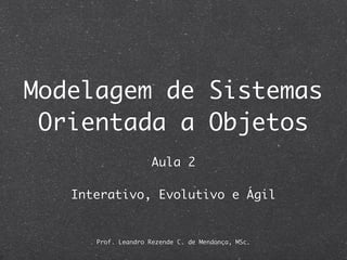 Modelagem de Sistemas
 Orientada a Objetos
                     Aula 2

   Interativo, Evolutivo e Ágil


      Prof. Leandro Rezende C. de Mendonça, MSc.
 