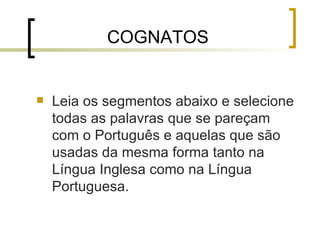 COGNATOS Leia os segmentos abaixo e selecione todas as palavras que se pareçam com o Português e aquelas que são usadas da mesma forma tanto na Língua Inglesa como na Língua Portuguesa. 